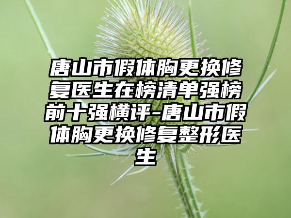 唐山市假体胸更换修复医生在榜清单强榜前十强横评-唐山市假体胸更换修复整形医生