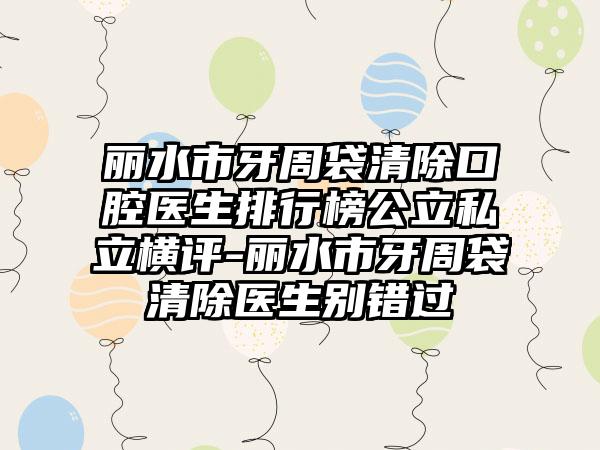 丽水市牙周袋清除口腔医生排行榜公立私立横评-丽水市牙周袋清除医生别错过