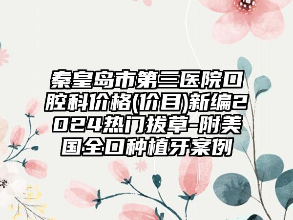 秦皇岛市第三医院口腔科价格(价目)新编2024热门拔草-附美国全口种植牙案例