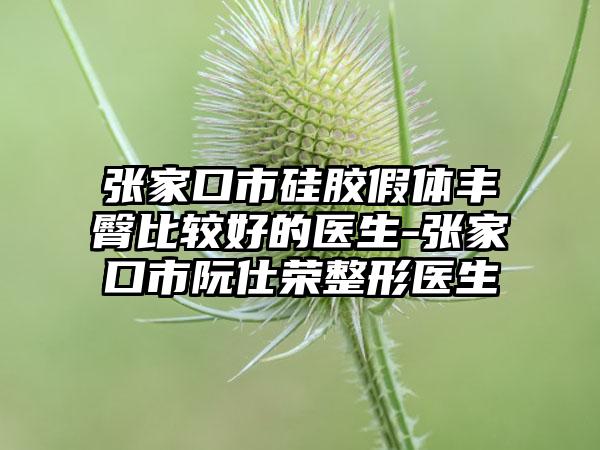 张家口市硅胶假体丰臀比较好的医生-张家口市阮仕荣整形医生