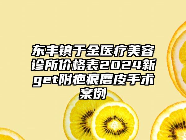 东丰镇于金医疗美容诊所价格表2024新get附疤痕磨皮手术案例