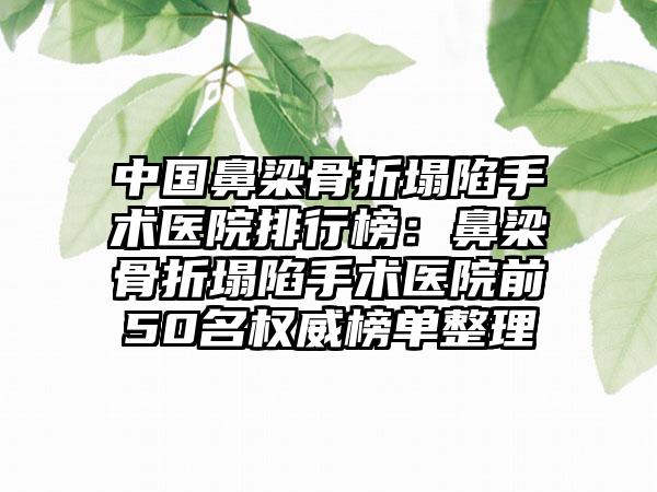 中国鼻梁骨折塌陷手术医院排行榜：鼻梁骨折塌陷手术医院前50名权威榜单整理