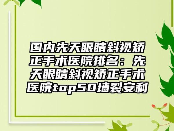 国内先天眼睛斜视矫正手术医院排名：先天眼睛斜视矫正手术医院top50墙裂安利