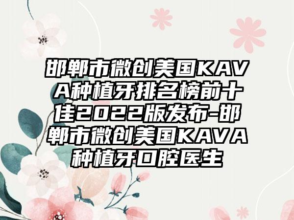 邯郸市微创美国KAVA种植牙排名榜前十佳2022版发布-邯郸市微创美国KAVA种植牙口腔医生