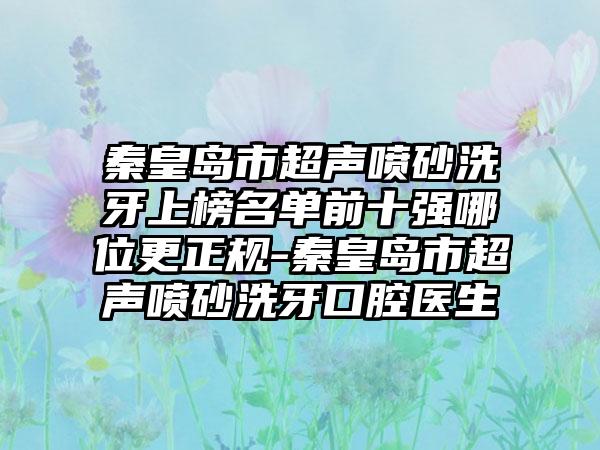 秦皇岛市超声喷砂洗牙上榜名单前十强哪位更正规-秦皇岛市超声喷砂洗牙口腔医生