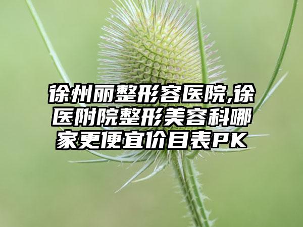 徐州丽整形容医院,徐医附院整形美容科哪家更便宜价目表PK