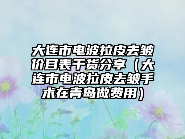 大连市电波拉皮去皱价目表干货分享（大连市电波拉皮去皱手术在青岛做费用）