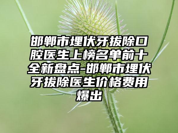 邯郸市埋伏牙拔除口腔医生上榜名单前十全新盘点-邯郸市埋伏牙拔除医生价格费用爆出