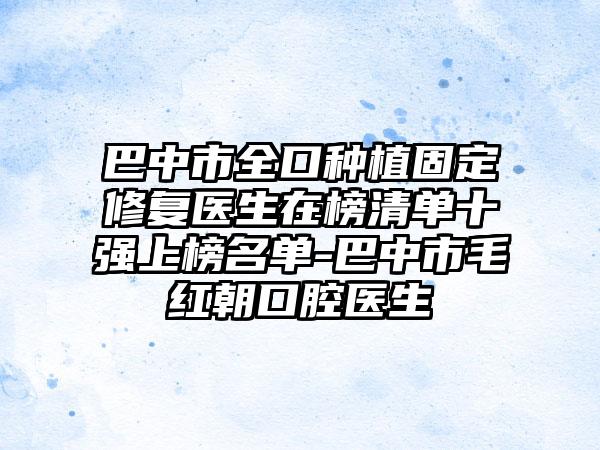 巴中市全口种植固定修复医生在榜清单十强上榜名单-巴中市毛红朝口腔医生