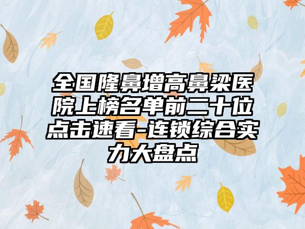 全国隆鼻增高鼻梁医院上榜名单前二十位点击速看-连锁综合实力大盘点