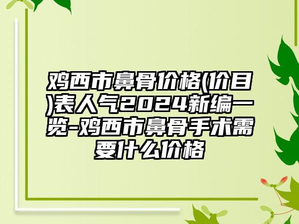 鸡西市鼻骨价格(价目)表人气2024新编一览-鸡西市鼻骨手术需要什么价格