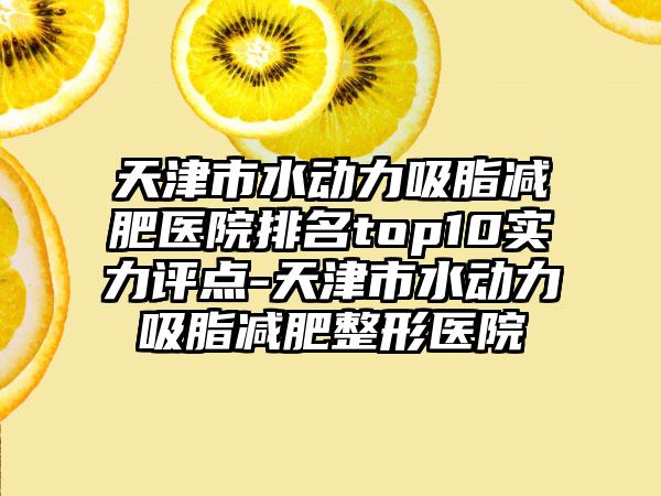 天津市水动力吸脂减肥医院排名top10实力评点-天津市水动力吸脂减肥整形医院