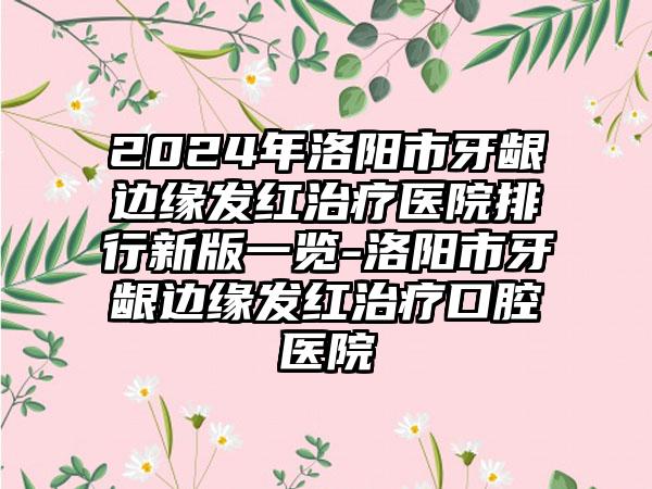 2024年洛阳市牙龈边缘发红治疗医院排行新版一览-洛阳市牙龈边缘发红治疗口腔医院