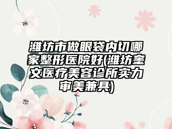 潍坊市做眼袋内切哪家整形医院好(潍坊奎文医疗美容诊所实力审美兼具)