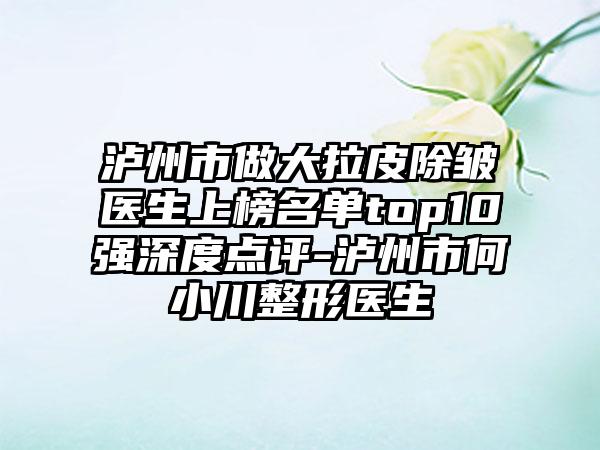 泸州市做大拉皮除皱医生上榜名单top10强深度点评-泸州市何小川整形医生