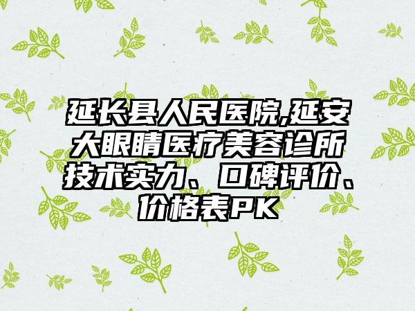 延长县人民医院,延安大眼睛医疗美容诊所技术实力、口碑评价、价格表PK