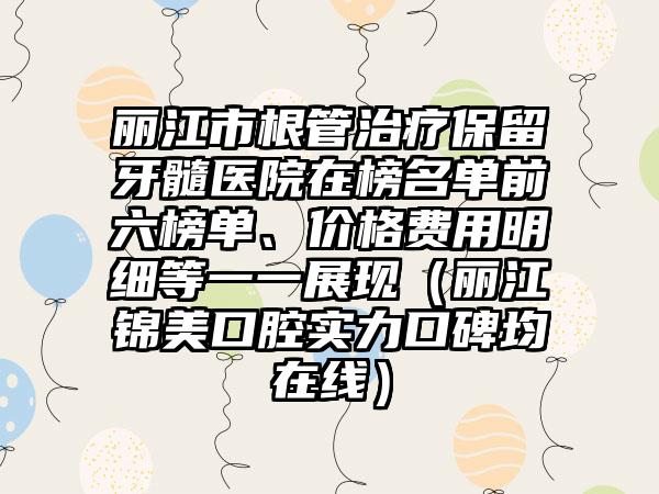 丽江市根管治疗保留牙髓医院在榜名单前六榜单、价格费用明细等一一展现（丽江锦美口腔实力口碑均在线）