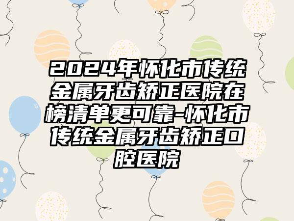 2024年怀化市传统金属牙齿矫正医院在榜清单更可靠-怀化市传统金属牙齿矫正口腔医院