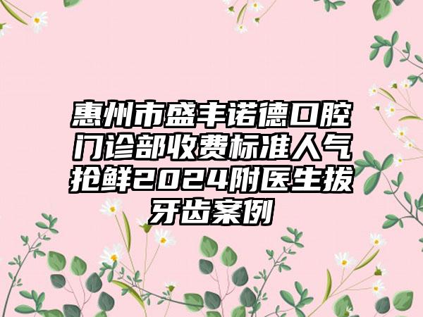 惠州市盛丰诺德口腔门诊部收费标准人气抢鲜2024附医生拔牙齿案例