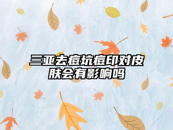 三亚去痘坑痘印对皮肤会有影响吗