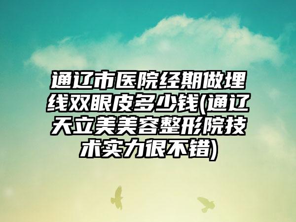 通辽市医院经期做埋线双眼皮多少钱(通辽天立美美容整形院技术实力很不错)