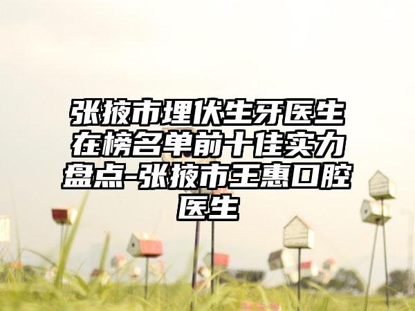 张掖市埋伏生牙医生在榜名单前十佳实力盘点-张掖市王惠口腔医生