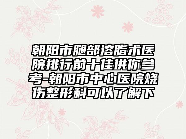 朝阳市腿部溶脂术医院排行前十佳供你参考-朝阳市中心医院烧伤整形科可以了解下