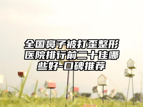 全国鼻子被打歪整形医院排行前二十佳哪些好-口碑推荐