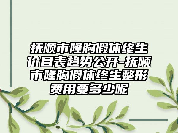 抚顺市隆胸假体终生价目表趋势公开-抚顺市隆胸假体终生整形费用要多少呢