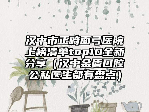 汉中市正畸面弓医院上榜清单top10全新分享（汉中金盾口腔公私医生都有盘点）