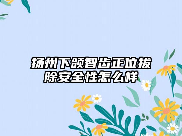 扬州下颌智齿正位拔除安全性怎么样