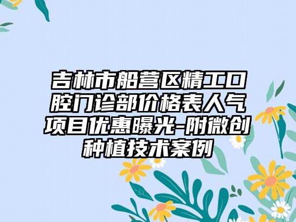 吉林市船营区精工口腔门诊部价格表人气项目优惠曝光-附微创种植技术案例