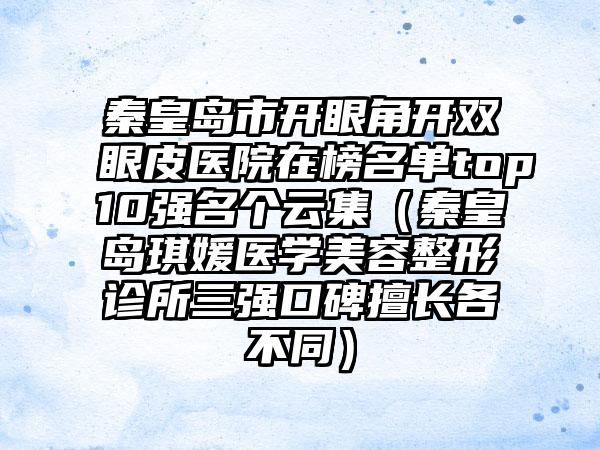 秦皇岛市开眼角开双眼皮医院在榜名单top10强名个云集（秦皇岛琪媛医学美容整形诊所三强口碑擅长各不同）