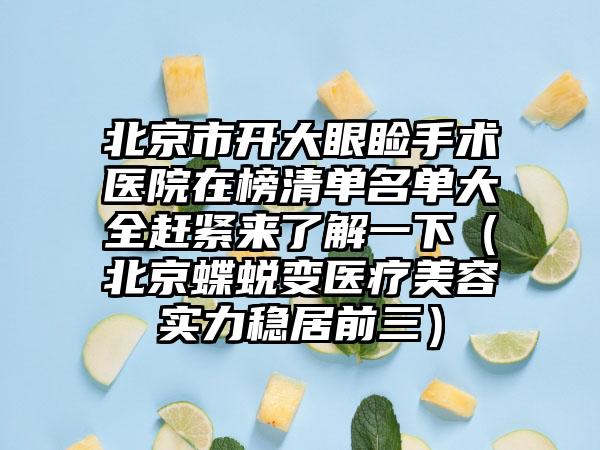 北京市开大眼睑手术医院在榜清单名单大全赶紧来了解一下（北京蝶蜕变医疗美容实力稳居前三）