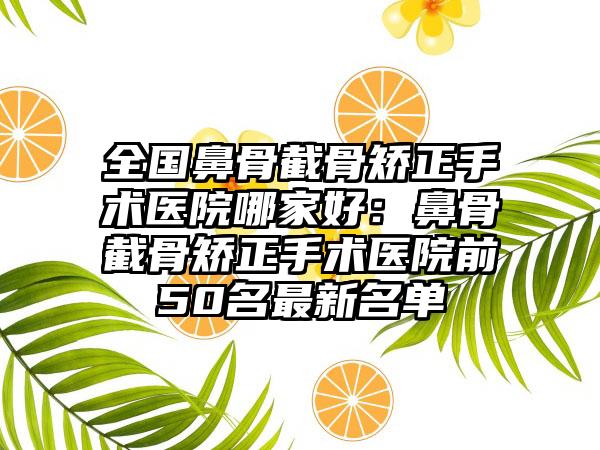 全国鼻骨截骨矫正手术医院哪家好：鼻骨截骨矫正手术医院前50名最新名单