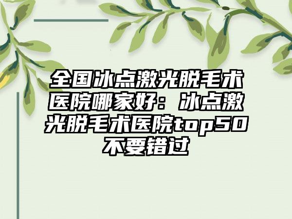 全国冰点激光脱毛术医院哪家好：冰点激光脱毛术医院top50不要错过