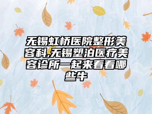 无锡虹桥医院整形美容科,无锡塑泊医疗美容诊所一起来看看哪些牛