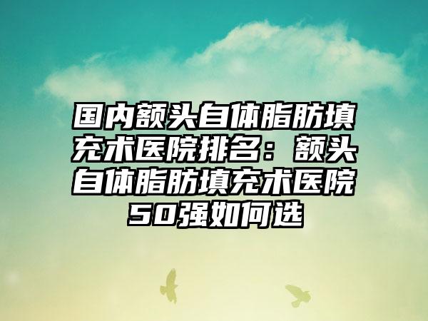 国内额头自体脂肪填充术医院排名：额头自体脂肪填充术医院50强如何选