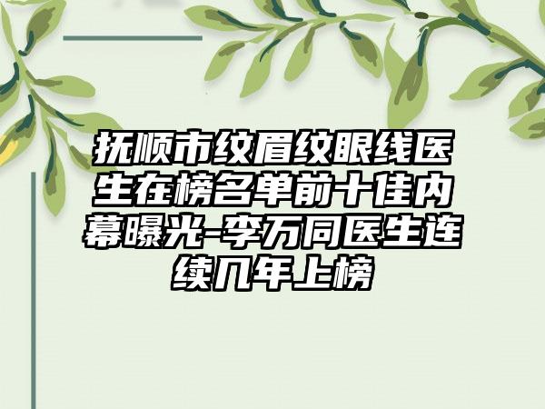 抚顺市纹眉纹眼线医生在榜名单前十佳内幕曝光-李万同医生连续几年上榜