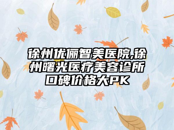 徐州优俪智美医院,徐州曙光医疗美容诊所口碑价格大PK