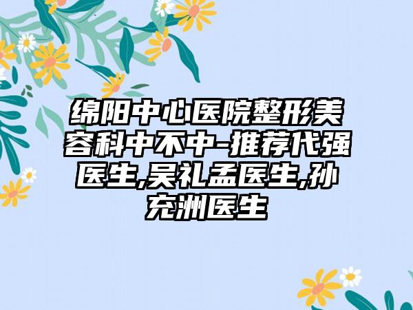 绵阳中心医院整形美容科中不中-推荐代强医生,吴礼孟医生,孙充洲医生