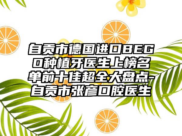 自贡市德国进口BEGO种植牙医生上榜名单前十佳超全大盘点-自贡市张彦口腔医生