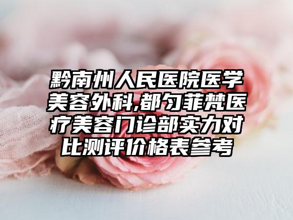 黔南州人民医院医学美容外科,都匀菲梵医疗美容门诊部实力对比测评价格表参考