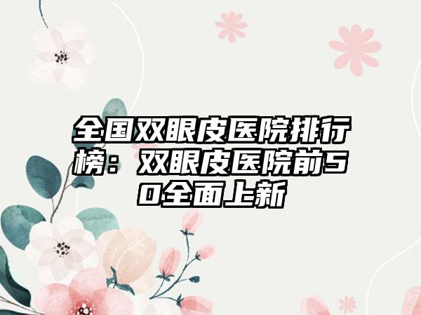 全国双眼皮医院排行榜：双眼皮医院前50全面上新