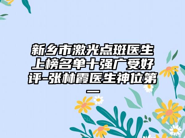 新乡市激光点斑医生上榜名单十强广受好评-张林霞医生神位第一