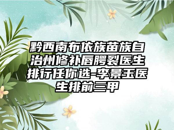 黔西南布依族苗族自治州修补唇腭裂医生排行任你选-李景玉医生排前三甲