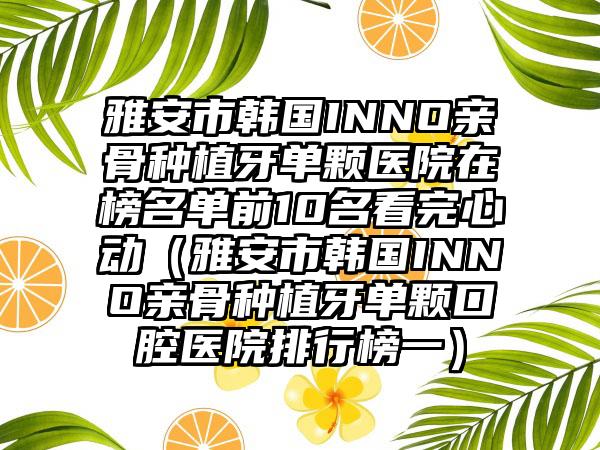 雅安市韩国INNO亲骨种植牙单颗医院在榜名单前10名看完心动（雅安市韩国INNO亲骨种植牙单颗口腔医院排行榜一）