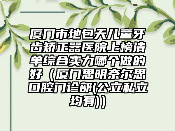 厦门市地包天儿童牙齿矫正器医院上榜清单综合实力哪个做的好（厦门思明奈尔思口腔门诊部(公立私立均有)）