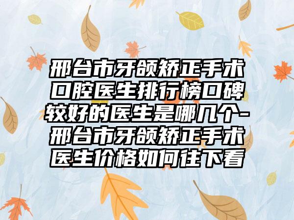 邢台市牙颌矫正手术口腔医生排行榜口碑较好的医生是哪几个-邢台市牙颌矫正手术医生价格如何往下看