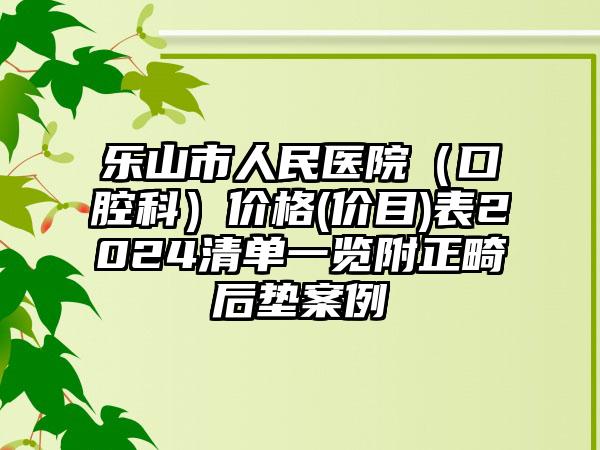 乐山市人民医院（口腔科）价格(价目)表2024清单一览附正畸后垫案例